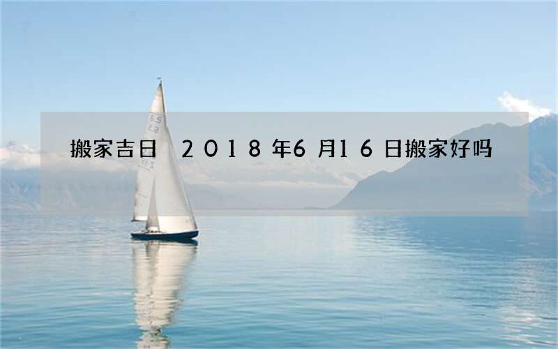 搬家吉日 2018年6月16日搬家好吗